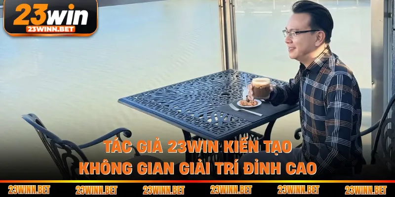 Tác Giả 23win Kiến Tạo Không Gian Giải Trí Đỉnh Cao