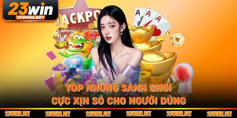 Top những sảnh chơi cực xịn sò cho người dùng